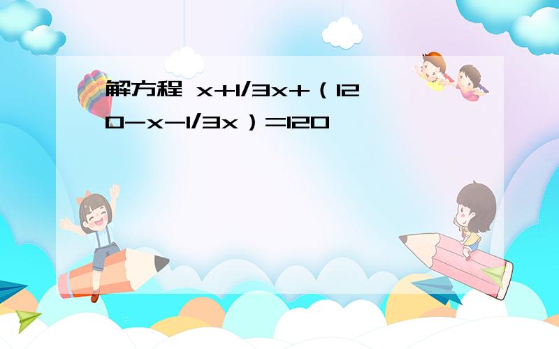 解方程 x+1/3x+（120-x-1/3x）=120