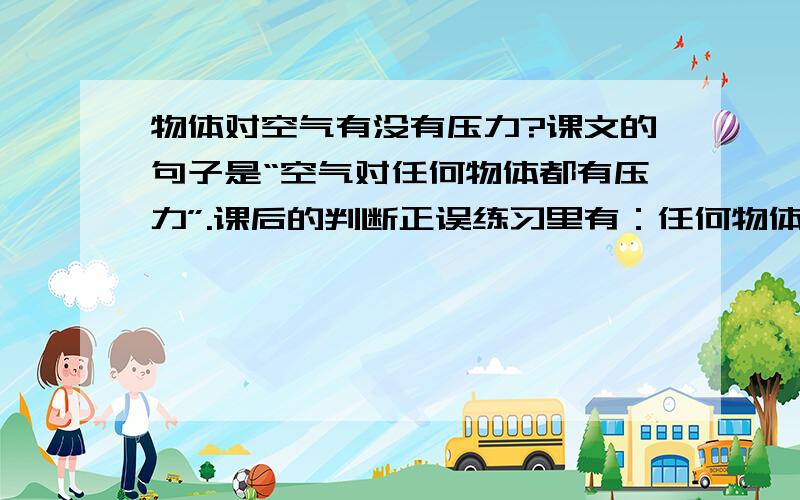 物体对空气有没有压力?课文的句子是“空气对任何物体都有压力”.课后的判断正误练习里有：任何物体对空气都有压力.撇开课文,根据科学,