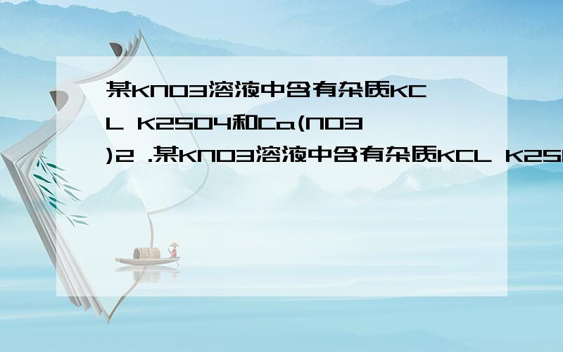 某KNO3溶液中含有杂质KCL K2SO4和Ca(NO3)2 .某KNO3溶液中含有杂质KCL K2SO4和Ca(NO3)2,现在要除去杂质,得到纯净的KNO3溶液,则加入试剂的顺序是（）A.K2CO3 AgNO3 BA(NO3)2 HNO3 B.K2CO3 Ba(NO3)2 AgNO3 HNO3C.Ba(NO3)2 AgNO