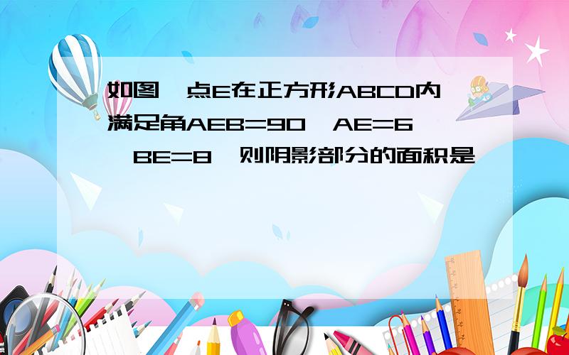 如图,点E在正方形ABCD内满足角AEB=90°AE=6,BE=8,则阴影部分的面积是