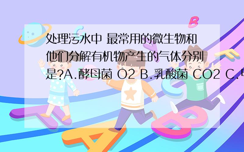 处理污水中 最常用的微生物和他们分解有机物产生的气体分别是?A.酵母菌 O2 B.乳酸菌 CO2 C.甲烷菌 甲烷 D.青霉菌 二氧化硫