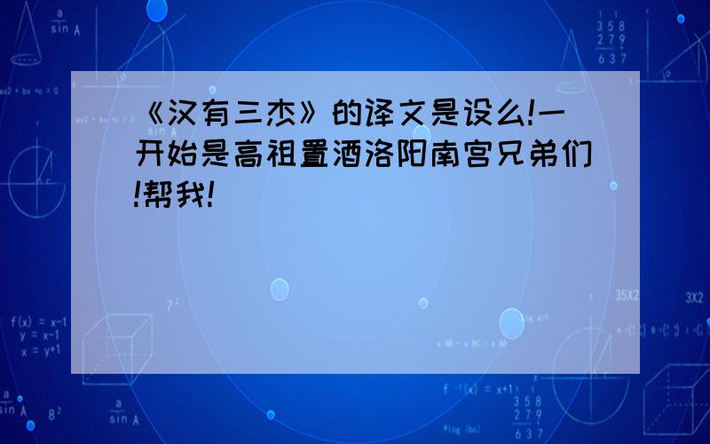 《汉有三杰》的译文是设么!一开始是高祖置酒洛阳南宫兄弟们!帮我!