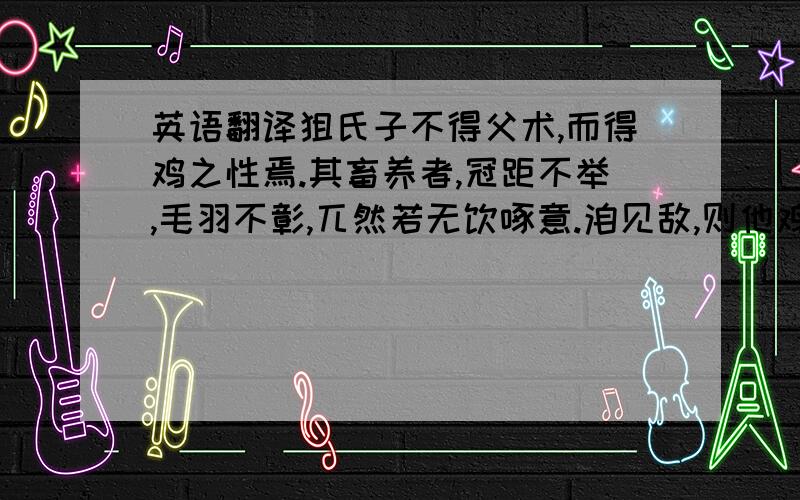 英语翻译狙氏子不得父术,而得鸡之性焉.其畜养者,冠距不举,毛羽不彰,兀然若无饮啄意.洎见敌,则他鸡之雄也,伺晨则他鸡之先也,故谓之天鸡.狙氏死,传其术于子焉.且反先人之道,非毛羽彩错、