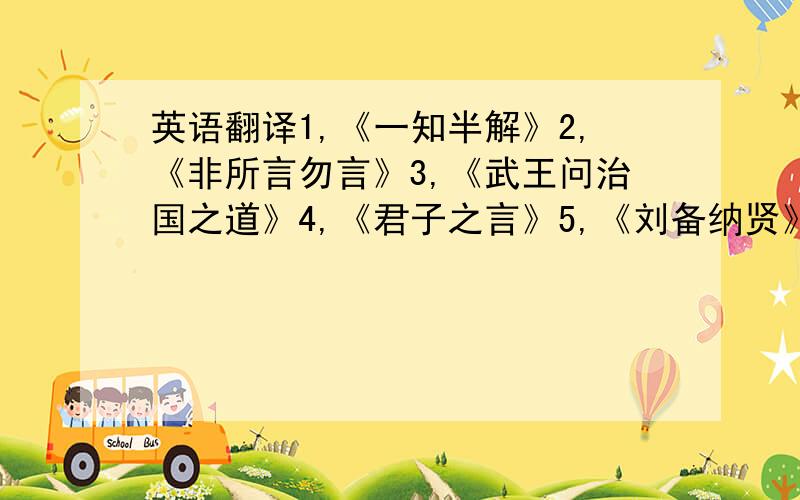 英语翻译1,《一知半解》2,《非所言勿言》3,《武王问治国之道》4,《君子之言》5,《刘备纳贤》6,《绝妙好辞》