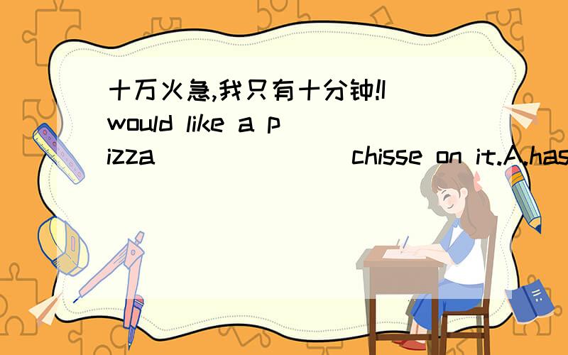 十万火急,我只有十分钟!I would like a pizza _______chisse on it.A.has B.with C.and D.forWe have ice cream and we _______green tea.A.alao haveB.havealaoC.too haveD.have too