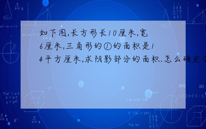 如下图,长方形长10厘米,宽6厘米,三角形的①的面积是14平方厘米,求阴影部分的面积.怎么确定它们是等低等高呀！