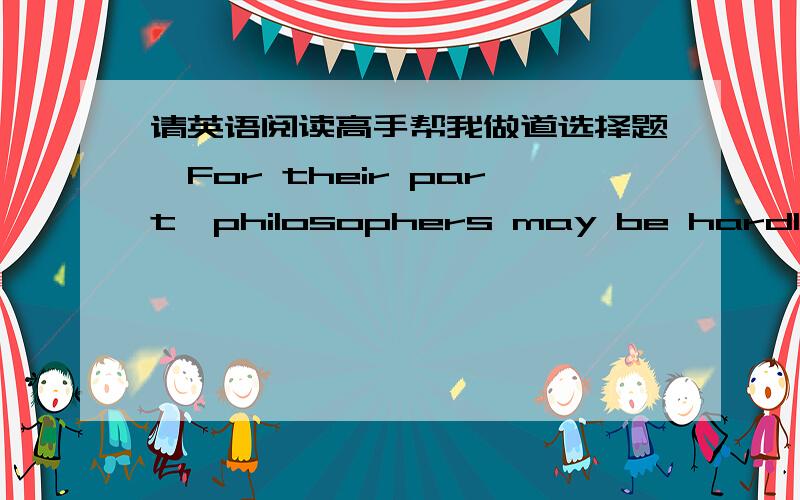 请英语阅读高手帮我做道选择题,For their part,philosophers may be hardly less nettled when scientists claim for science,and for scientific knowledge,an intellctual authority that for more than 250 years has been known to be logically unte