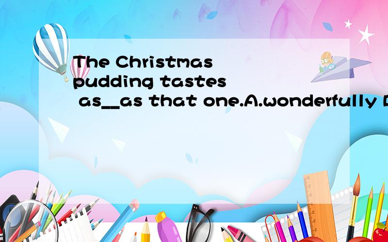 The Christmas pudding tastes as__as that one.A.wonderfully B.better C.well D.niceNo one is___to come here before eight o'clock,for there is a heavy fog this morning.A.possible B.probable C.likely D.maybeMy cousin is only__than I.A.two days older B.tw