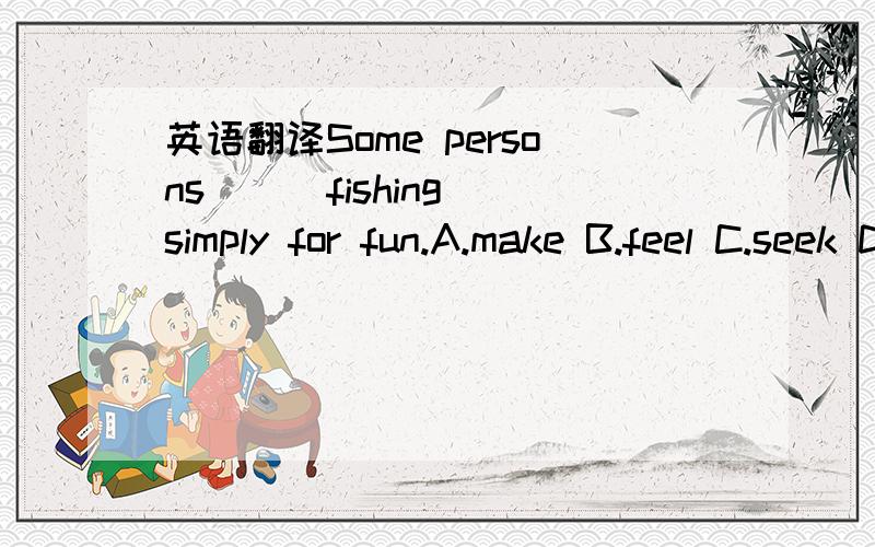 英语翻译Some persons ( )fishing simply for fun.A.make B.feel C.seek D.enjoy应该选什么,最好能详细说明原因,make fishing有这种用法吗?