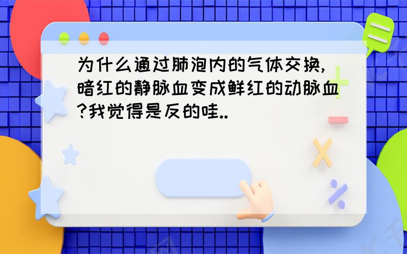 为什么通过肺泡内的气体交换,暗红的静脉血变成鲜红的动脉血?我觉得是反的哇..