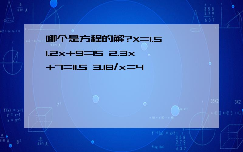 哪个是方程的解?X=1.5 1.2x+9=15 2.3x+7=11.5 3.18/x=4