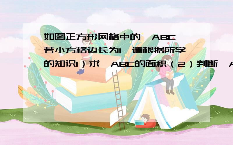 如图正方形网格中的△ABC,若小方格边长为1,请根据所学的知识1）求△ABC的面积（2）判断△ABC是什么形状?并说明理由.