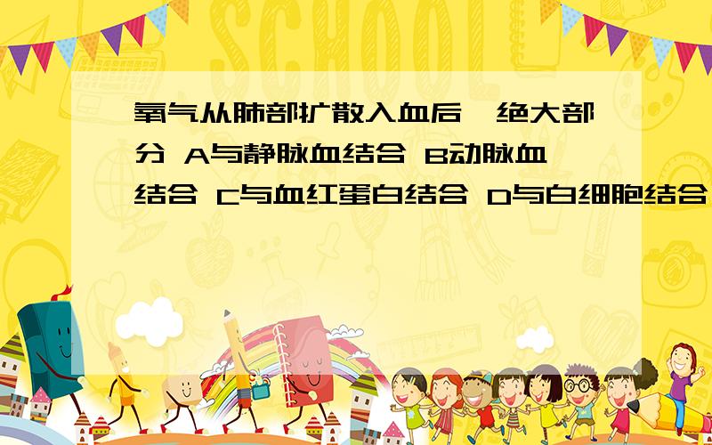 氧气从肺部扩散入血后,绝大部分 A与静脉血结合 B动脉血结合 C与血红蛋白结合 D与白细胞结合