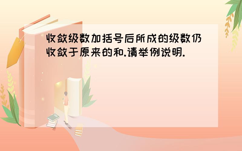 收敛级数加括号后所成的级数仍收敛于原来的和.请举例说明.