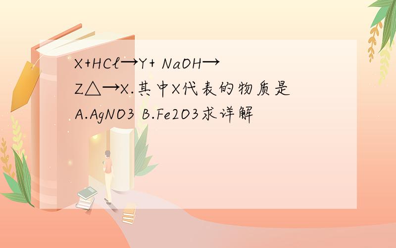 X+HCl→Y+ NaOH→Z△→X.其中X代表的物质是A.AgNO3 B.Fe2O3求详解