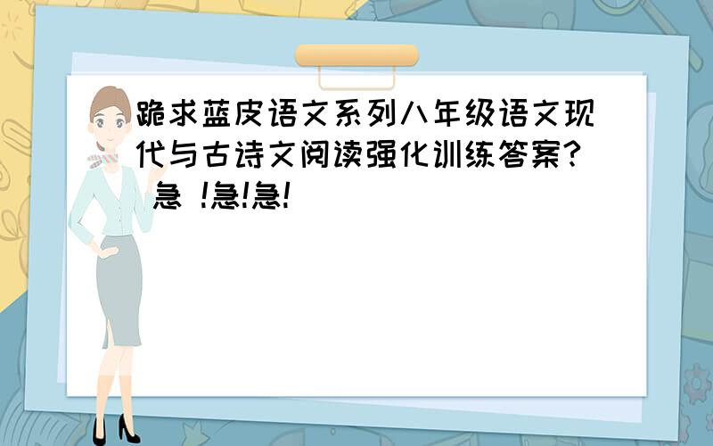 跪求蓝皮语文系列八年级语文现代与古诗文阅读强化训练答案? 急 !急!急!