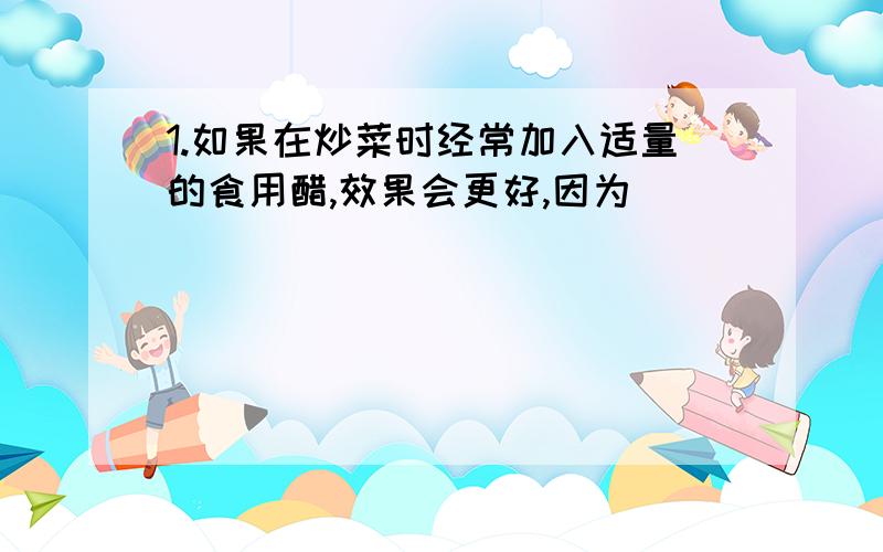 1.如果在炒菜时经常加入适量的食用醋,效果会更好,因为__________________________2.FeSO4可作治疗_______的药剂,因为_________________________________.在医疗上人们是如何防止FeSO4被氧化的呢?_____________________