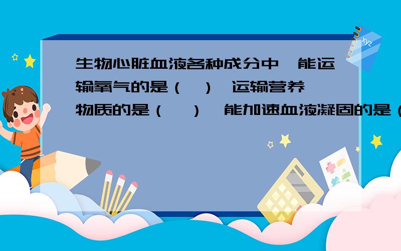 生物心脏血液各种成分中,能运输氧气的是（  ),运输营养物质的是（  ）,能加速血液凝固的是（  ）,能吞噬病菌的是（  ）.血液循环的动力器官是（  ）人体的血液循环可分为（  ）和肺循环.