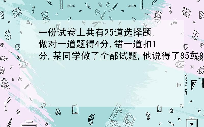 一份试卷上共有25道选择题,做对一道题得4分,错一道扣1分,某同学做了全部试题,他说得了85或86分,他到底得了多少分?