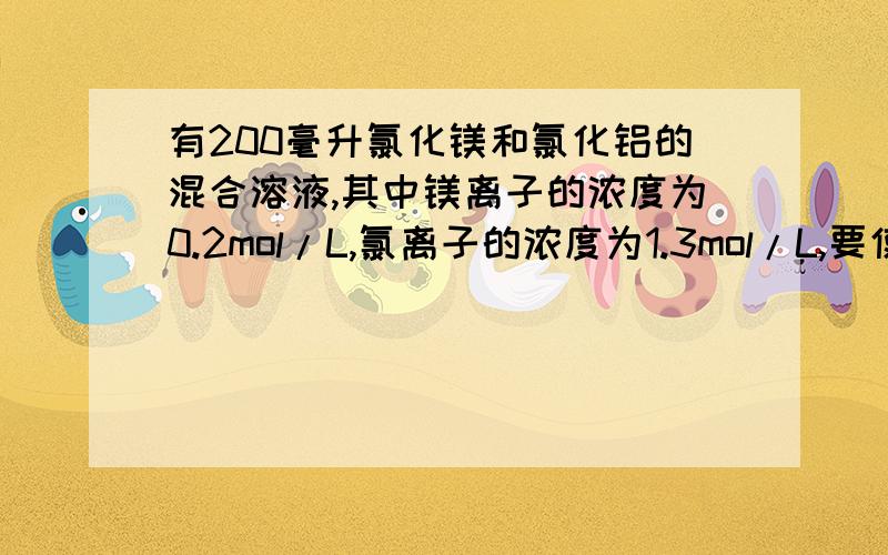 有200毫升氯化镁和氯化铝的混合溶液,其中镁离子的浓度为0.2mol/L,氯离子的浓度为1.3mol/L,要使镁离子全部转化为沉淀分离出来,至少需要加4mol/L NaOH溶液的体积为（ ）A.40ml B.72ml C.80ml D.128ml