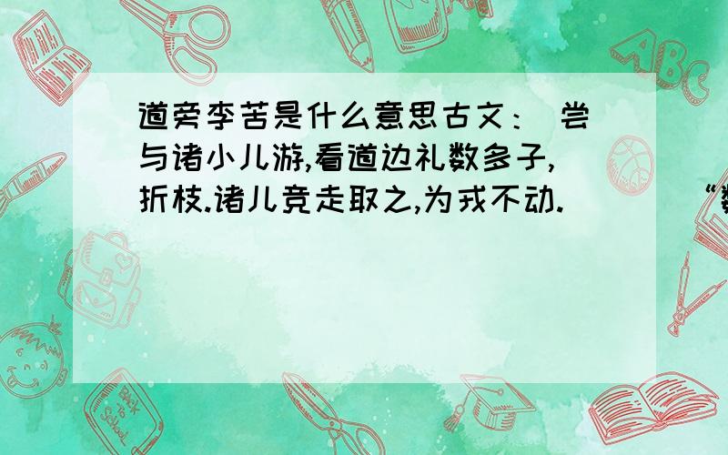 道旁李苦是什么意思古文： 尝与诸小儿游,看道边礼数多子,折枝.诸儿竞走取之,为戎不动.       “数在道边而多子,此必苦李.”帮个忙,偶急需.谢谢!对不起,偶忘记说      请把这两句古话翻译一