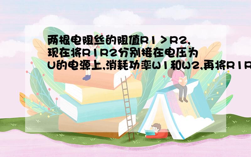 两根电阻丝的阻值R1＞R2,现在将R1R2分别接在电压为U的电源上,消耗功率W1和W2,再将R1R2分别串联和并联后接到电压为U的电源上,消耗功率为W3和W4,则四个功率的大小关系正确的是A W1＞W2＞W3＞W4B W