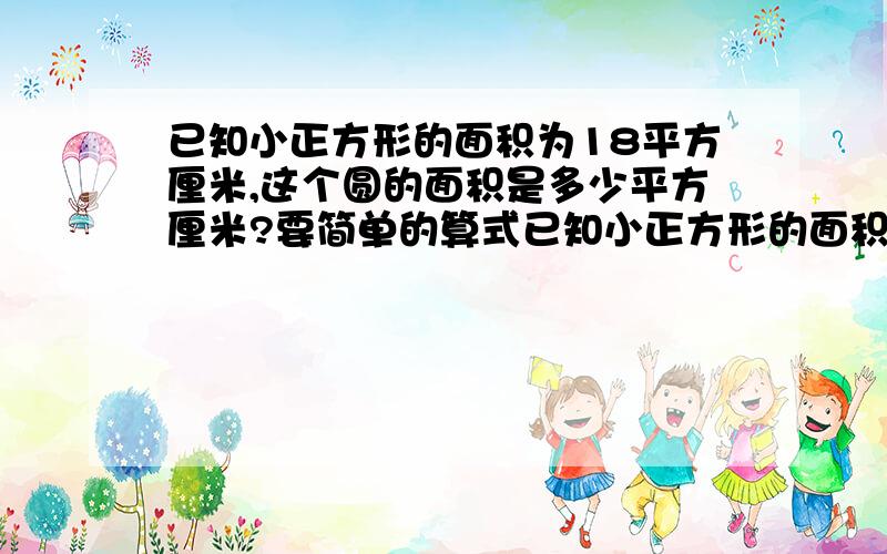 已知小正方形的面积为18平方厘米,这个圆的面积是多少平方厘米?要简单的算式已知小正方形的面积为18平方厘米,这个圆的面积是多少平方厘米?