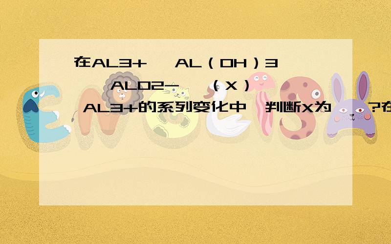 在AL3+ →AL（OH）3 → ALO2- →（X）→ AL3+的系列变化中,判断X为——?在AL3+ →AL（OH）3 → ALO2- →（X）→ AL3+的系列变化中,判断X为——?A:HCL B :NAOH C :AL(OH)D:CO2