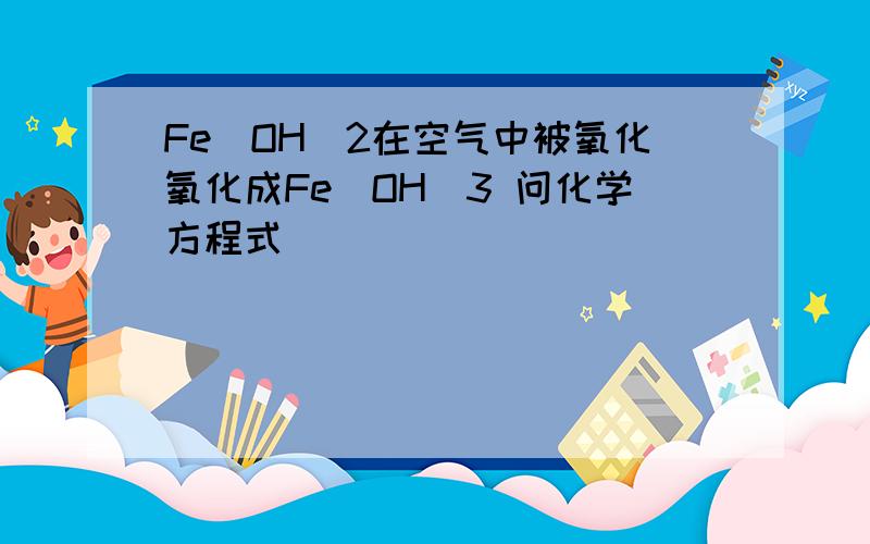 Fe(OH)2在空气中被氧化氧化成Fe（OH)3 问化学方程式