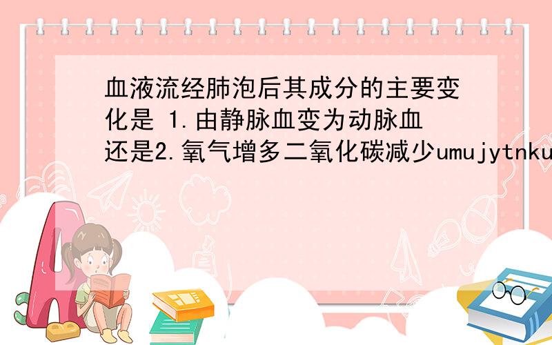 血液流经肺泡后其成分的主要变化是 1.由静脉血变为动脉血还是2.氧气增多二氧化碳减少umujytnkup2011/8/4 11:27:24,