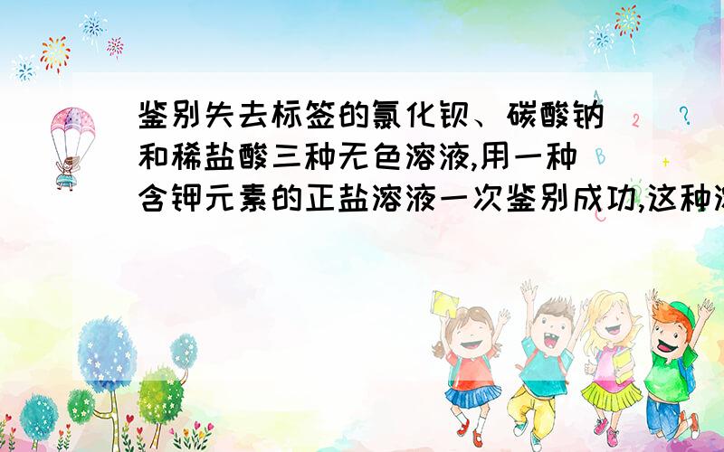 鉴别失去标签的氯化钡、碳酸钠和稀盐酸三种无色溶液,用一种含钾元素的正盐溶液一次鉴别成功,这种溶液是这种溶液是什么?理由.