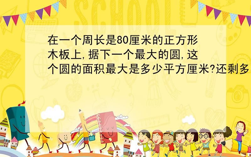 在一个周长是80厘米的正方形木板上,据下一个最大的圆,这个圆的面积最大是多少平方厘米?还剩多少废料?