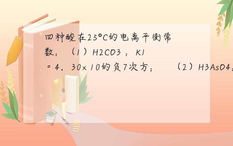 四种酸在25°C的电离平衡常数：（1）H2CO3 ：K1＝4．30×10的负7次方；　（2）H3AsO4：K1＝6．3×10的负3次方；（3）CH3COOH：K＝1．75×10的负5次方；　（4）HF：K=3.53×10的负4次方,以下说法正确的是（