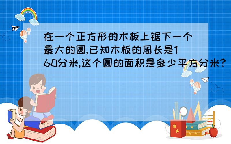 在一个正方形的木板上锯下一个最大的圆,已知木板的周长是160分米,这个圆的面积是多少平方分米?