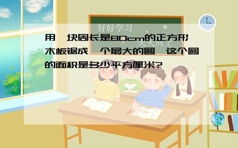 用一块周长是80cm的正方形木板锯成一个最大的圆,这个圆的面积是多少平方厘米?