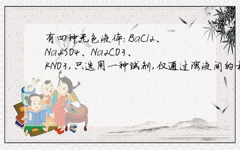 有四种无色液体：BaCl2、Na2SO4、Na2CO3、KNO3,只选用一种试剂,仅通过溶液间的相互反应即可鉴别.有四种无色液体：BaCl2、Na2SO4、Na2CO3、KNO3,只选用一种试剂,仅通过溶液间的相互反应即可鉴别,该