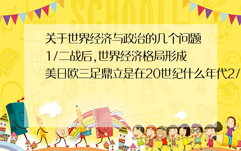 关于世界经济与政治的几个问题1/二战后,世界经济格局形成美日欧三足鼎立是在20世纪什么年代2/冷战期间,以美国为首的帝国主义阵营正式形成的标志是什么3/冷战期间提出“三和路线”的苏