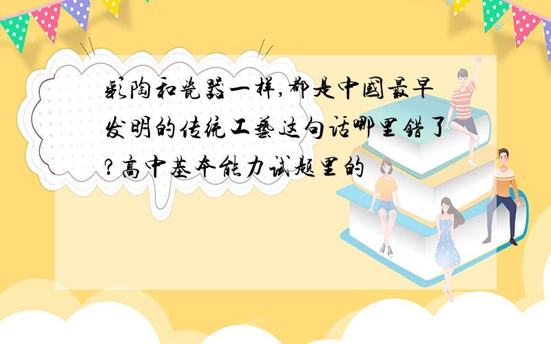 彩陶和瓷器一样,都是中国最早发明的传统工艺这句话哪里错了?高中基本能力试题里的