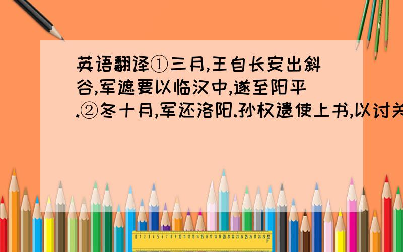 英语翻译①三月,王自长安出斜谷,军遮要以临汉中,遂至阳平.②冬十月,军还洛阳.孙权遗使上书,以讨关羽自效.就这两句,拜谢之.