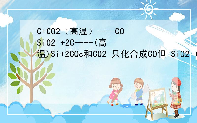 C+CO2（高温）——CO SiO2 +2C----(高温)Si+2COc和CO2 只化合成CO但 SiO2 +2C 却有si 和 CO 生成...造成这样区别的原因是什么?