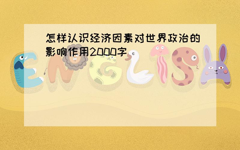 怎样认识经济因素对世界政治的影响作用2000字