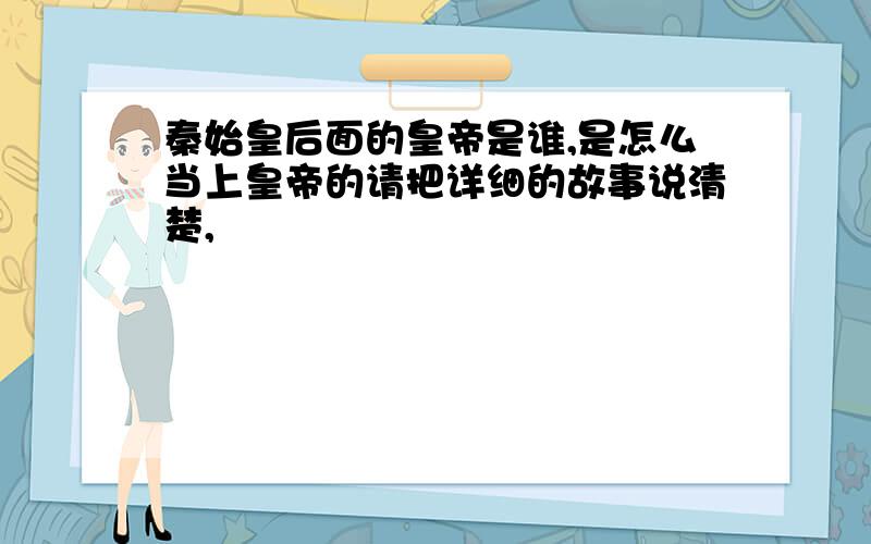 秦始皇后面的皇帝是谁,是怎么当上皇帝的请把详细的故事说清楚,