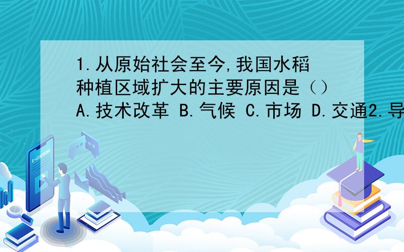 1.从原始社会至今,我国水稻种植区域扩大的主要原因是（）A.技术改革 B.气候 C.市场 D.交通2.导致现今新疆水稻种植面积比东北地区小的主要因素是（）A.国家政策 B.地形 C.光热资源 D.水源