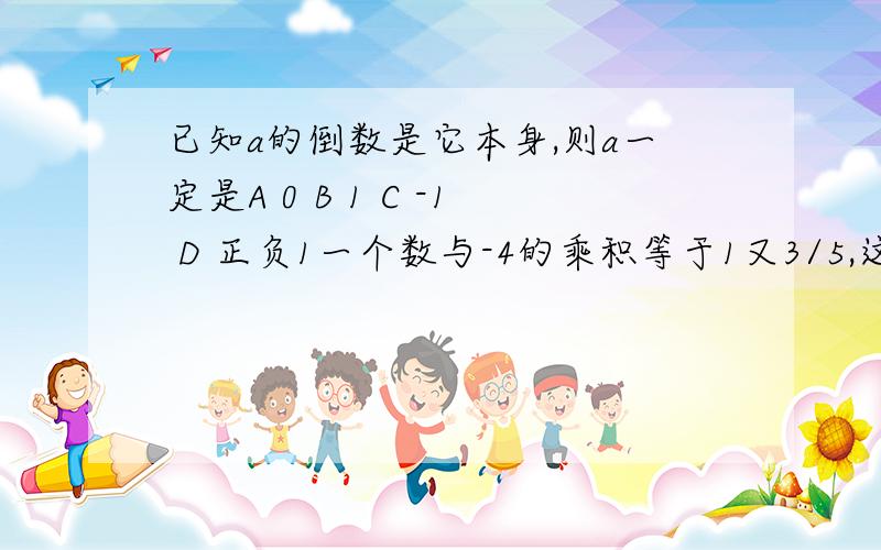 已知a的倒数是它本身,则a一定是A 0 B 1 C -1 D 正负1一个数与-4的乘积等于1又3/5,这个数是?A 2/5 B-2/5 C 5/2 D -5/2若xy>0,则（x+y）xy一定?A 小于0 B 等于0 C 大于0 D 不等于0