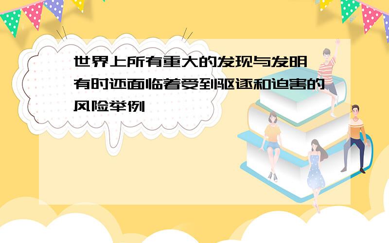 世界上所有重大的发现与发明,有时还面临着受到驱逐和迫害的风险举例