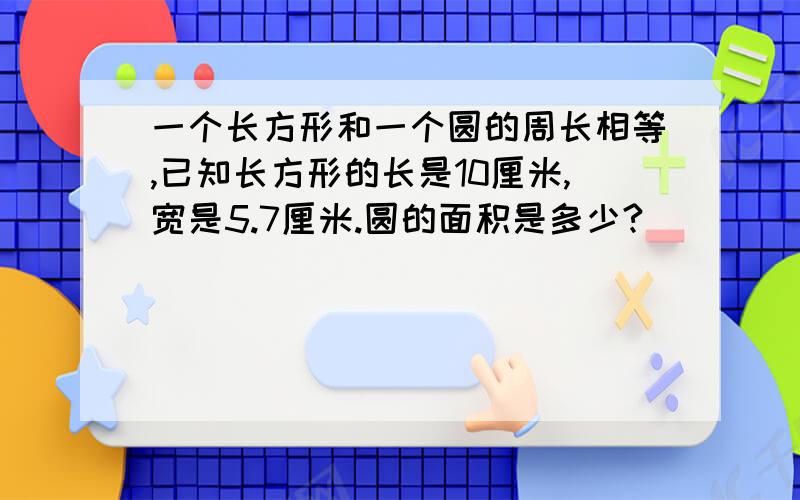 一个长方形和一个圆的周长相等,已知长方形的长是10厘米,宽是5.7厘米.圆的面积是多少?