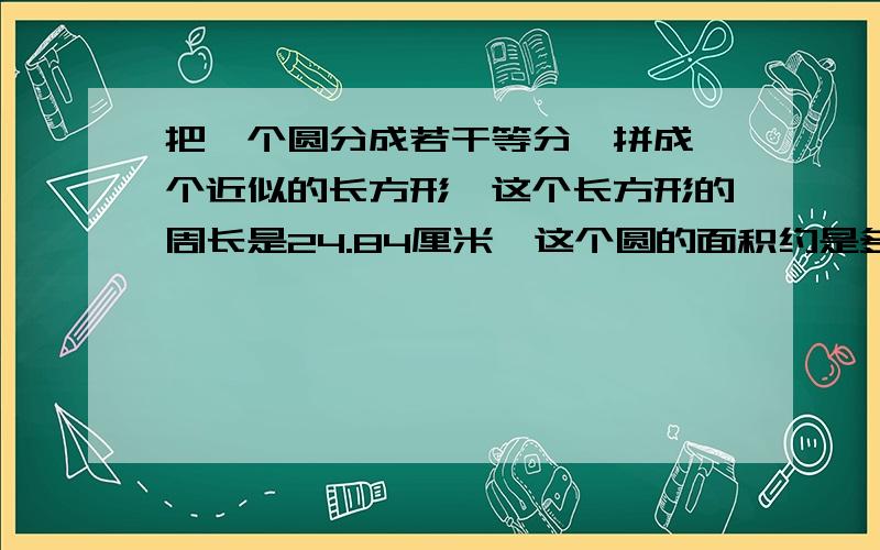 把一个圆分成若干等分,拼成一个近似的长方形,这个长方形的周长是24.84厘米,这个圆的面积约是多少?快