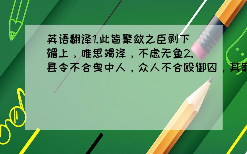 英语翻译1.此皆聚敛之臣剥下媚上，唯思竭泽，不虑无鱼2.县令不合曳中人，众人不合殴御囚，其罪一也3.王本以穷而归入，赖朝廷假王羽翼，遂得荣宠至此 4.翻既归，策复命为功曹，待以交