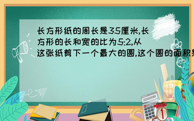 长方形纸的周长是35厘米,长方形的长和宽的比为5:2,从这张纸剪下一个最大的圆,这个圆的面积是多少