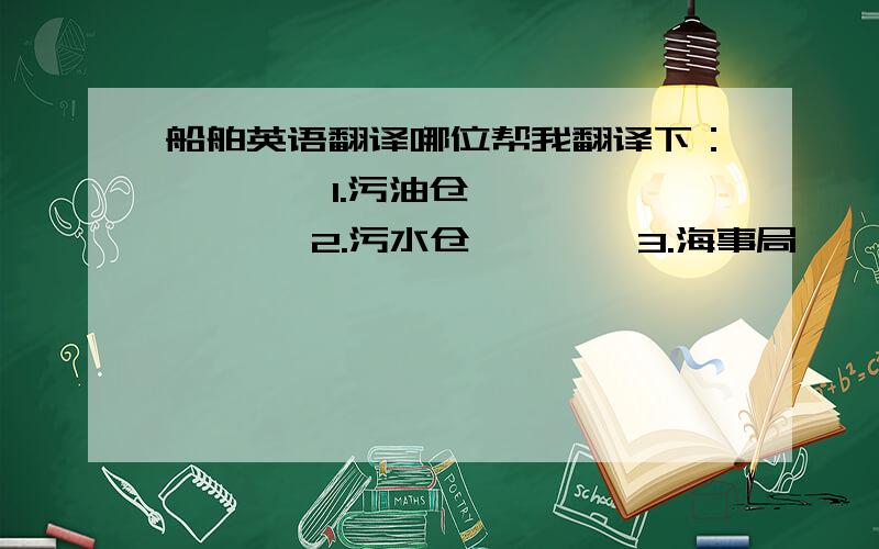 船舶英语翻译哪位帮我翻译下：        1.污油仓        2.污水仓        3.海事局         4.油类记录薄         5.你的船能装多少立方油污水?不要金山词霸等在线翻译工具翻译的